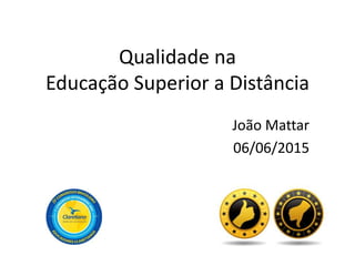 Qualidade na
Educação Superior a Distância
João Mattar
06/06/2015
 