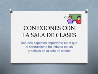 CONEXIONES CON
LA SALA DE CLASES
Son dos aspectos importante en el que
el conductismo ha influido en las
practicas de la sala de clases
 
