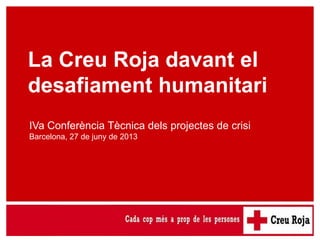 La Creu Roja davant el desafiament humanitari
La Creu Roja davant el
desafiament humanitari
IVa Conferència Tècnica dels projectes de crisi
Barcelona, 27 de juny de 2013
 