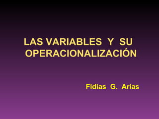 LAS VARIABLES Y SU
OPERACIONALIZACIÓN


         Fidias G. Arias
 