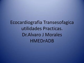 Ecocardiografia Transesofagica
utilidades Practicas.
Dr.Alvaro J Morales
HMEDrADB
 