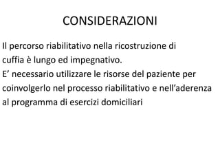 CONSIDERAZIONI
Il percorso riabilitativo nella ricostruzione di
cuffia è lungo ed impegnativo.
E’ necessario utilizzare le risorse del paziente per
coinvolgerlo nel processo riabilitativo e nell’aderenza
al programma di esercizi domiciliari
 