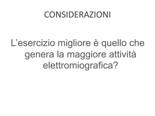 CONSIDERAZIONI
L’esercizio migliore è quello che
genera la maggiore attività
elettromiografica?
 