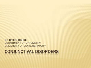 CONJUNCTIVAL DISORDERS
By DR EKI OGHRE
DEPARTMENT OF OPTOMETRY,
UNIVERSITY OF BENIN, BENIN CITY
 