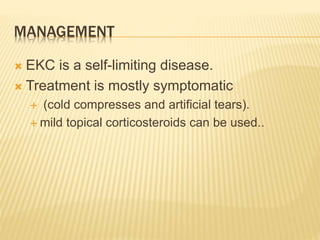 MANAGEMENT
 EKC is a self-limiting disease.
 Treatment is mostly symptomatic
 (cold compresses and artificial tears).
 mild topical corticosteroids can be used..
 