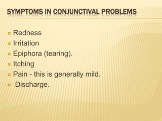 SYMPTOMS IN CONJUNCTIVAL PROBLEMS
 Redness
 Irritation
 Epiphora (tearing).
 Itching
 Pain - this is generally mild.
 Discharge.
 