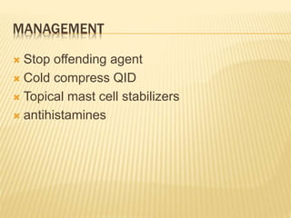 MANAGEMENT
 Stop offending agent
 Cold compress QID
 Topical mast cell stabilizers
 antihistamines
 