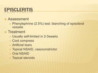 EPISCLERITIS
 Assessment
 Phenylephrine (2.5%) test: blanching of episcleral
vessels
 Treatment
 Usually self-limited in 2-3weeks
 Cool compress
 Artificial tears
 Topical NSAID, vasoconstrictor
 Oral NSAID
 Topical steroids
 