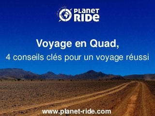 www.planet-ride.com
Voyage en Quad,
4 conseils clés pour un voyage réussi
 