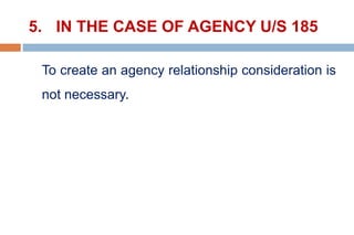 5. IN THE CASE OF AGENCY U/S 185
To create an agency relationship consideration is
not necessary.
 