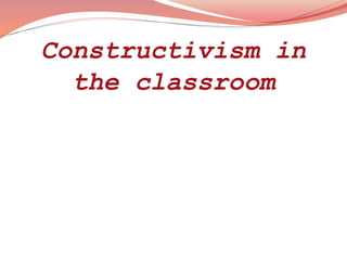 Constructivism in
the classroom
 