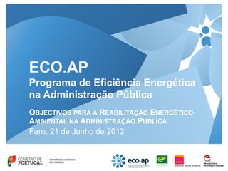 ECO.AP
Programa de Eficiência Energética
na Administração Pública
OBJECTIVOS PARA A REABILITAÇÃO ENERGÉTICO-
AMBIENTAL NA ADMINISTRAÇÃO PÚBLICA
Faro, 21 de Junho de 2012
                               23 de Março de 2012
 