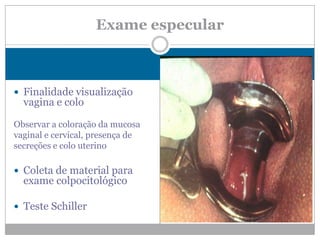  Finalidade visualização
vagina e colo
Observar a coloração da mucosa
vaginal e cervical, presença de
secreções e colo uterino
 Coleta de material para
exame colpocitológico
 Teste Schiller
Exame especular
 