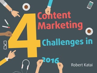 Content
Marketing
4Challenges in
Robert Katai
2016
 