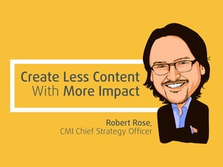 Create Less Content
With More Impact
Robert Rose,
CMI Chief Strategy Ofﬁcer
 