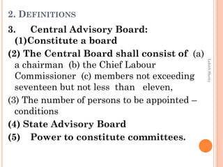 2. DEFINITIONS
3. Central Advisory Board:
(1)Constitute a board
(2) The Central Board shall consist of (a)
a chairman (b) the Chief Labour
Commissioner (c) members not exceeding
seventeen but not less than eleven,
(3) The number of persons to be appointed –
conditions
(4) State Advisory Board
(5) Power to constitute committees.
LohithShetty
 