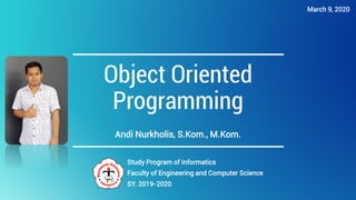 Object Oriented
Programming
Andi Nurkholis, S.Kom., M.Kom.
Study Program of Informatics
Faculty of Engineering and Computer Science
SY. 2019-2020
March 9, 2020
 