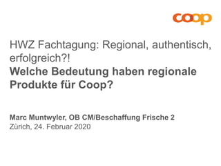 Welche Bedeutung haben regionale
Produkte für Coop?
Zürich, 24. Februar 2020
HWZ Fachtagung: Regional, authentisch,
erfolgreich?!
Marc Muntwyler, OB CM/Beschaffung Frische 2
 
