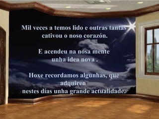 Mil veces a temos lido e outras tantas
       cativou o noso corazón.

      E acendeu na nosa mente
          unha idea nova .

  Hoxe recordamos algunhas, que
              adquiren
nestes días unha grande actualidade.
 