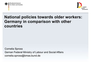 National policies towards older workers: Germany in comparison with other countries Cornelia Spross Gernan Federal Ministry of Labour and Social Affairs [email_address] 