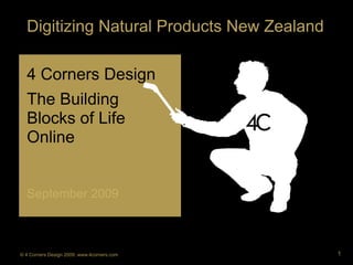 Digitizing Natural Products New Zealand

  4 Corners Design
  The Building
  Blocks of Life
  Online


  September 2009



© 4 Corners Design 2009. www.4corners.com   1
 