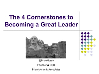 The 4 Cornerstones to
Becoming a Great Leader
@BrianMoran
Founder & CEO
Brian Moran & Associates
 