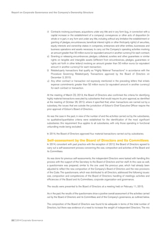 22 I 2014 Corporate Governance
r) Contracts involving purchases, acquisitions under any title and in any form (e.g., in connection with a
capital increase or the establishment of a company), conveyances or other acts of disposition (in
whole or in part, in any form and under any title, including without any limitation the establishment or
granting of pledges, encumbrances, beneficial interest rights or other third-party rights) of securities,
equity interests and ownership stakes in companies, enterprises and other entities, businesses and
business operations and assets necessary to carry out the Company’s operating activities involving
an amount greater than 50 million euros (or equivalent amount in another currency) for each contract;
s) Granting or releasing encumbrances, pledges, collateral, sureties and other guarantees or similar
rights on tangible and intangible assets (different from encumbrances, pledges, guarantees or
rights set forth in other letters) involving an amount greater than 50 million euros (or equivalent
amount in another currency) for each transaction;
t) Related-party transactions that qualify as “Highly Material Transactions” in accordance with the
Procedure Governing Related-party Transactions approved by the Board of Directors on
December 3, 2010;
u) Any other contract or transaction not expressly mentioned in the preceding letters that entails
expense commitments greater than 50 million euros (or equivalent amount in another currency)
for each contract or transaction.
At the meeting of March 22, 2013, the Board of Directors also confirmed the criteria for identifying
highly material transactions executed by subsidiaries that would require its prior approval, as identified
at the meeting of October 26, 2012, where it specified that, when transactions are carried out by a
subsidiary, the issues that are outside the jurisdiction of Edison’s Chief Executive Officer require the
prior approval of Edison’s Board of Directors.
As was the case in the past, in view of the number of and the activities carried out by the subsidiaries,
no qualitative/quantitative criteria were established for the identification of the most significant
subsidiaries: this requirement thus applies to all subsidiaries, with only those operating in functional
unbundling mode being excluded.
In 2014, the Board of Directors approved four material transactions carried out by subsidiaries.
Self-assessment by the Board of Directors and Its Committees
In 2014, consistent with past practice with the exception of 2012, the Board of Directors agreed to
carry out a self-assessment process concerning the size, composition and activities of the Board and
its Committees.
As was done for previous self-assessments, the independent Directors were tasked with handling this
process with the support of the Secretary to the Board of Directors and her staff. In this case as well,
a questionnaire was prepared, similar to the one used the previous year, which had already been
adjusted to reflect the new composition of the Company’s Board of Directors and the new provisions
of the Code. The questionnaire, which was distributed to all Directors, addressed the following issues:
size, composition and competencies of the Board of Directors; handling of meetings; activities and
efficiencies of the Board and its Committees, corporate organization and governance.
The results were presented to the Board of Directors at a meeting held on February 11, 2015.
As in the past, the results of the questionnaire show a positive overall assessment of the activities carried
out by the Board of Directors and its Committees and of the Company’s governance, as outlined below.
The composition of the Board of Directors was found to be adequate in terms of the total number of
Directors, but there was evidence of a need to increase the weight of independent Directors. The mix
Report on Corporate Governance and the Company’s Ownership Structure
 