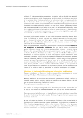 Report on Corporate Governance and the Company’s Ownership Structure
24 I 2014 Corporate Governance
Choosing not to adopt the Code’s recommendations, the Board of Directors refrained from expressing
an opinion on the maximum number of posts that may be held, compatibly with the effective performance
of the duties of an Edison Director, since it believes that such a determination is primarily a consideration
that the shareholders should make when electing Directors and, secondarily, a decision incumbent on
each Director when accepting an appointment. The entire Board of Directors has supported this decision
since the inclusion of the corresponding provision in the Code and the Directors systematically confirmed
their support, expressing a concurring opinion on this issue in the self-assessment questionnaire. Based
on the suggestions developed on the occasion of the last self-assessment survey, the Board of Directors
reserved the right to provide recommendations about the maximum number of posts that may be held in
connection with the election of the next Board of Directors.
With regard to non-compete obligations, we wish to point out that the Shareholders’ Meeting (which
under the Bylaws has the authority to activate such obligations when electing Directors, should it
deem it necessary) did not avail itself of this right and that, in the course of the year, the Board of
Directors, based on the information obtained each year, did not uncover any issues worthy of the
attention by the Shareholders’ Meeting.
It also worth mentioning that, as explained in previous reports, a special protocol entitled “Protocol for
the Management of Related-party Transactions,” sets forth rules of conduct that govern the
position of Directors who may have an interest, albeit potential or indirect, in a transaction that the
Company plans to carry out. Specifically, when a transaction requires the prior approval of the Board
of Directors, the Director affected by the transaction is required to inform the Board of Directors about
his interest in the transaction, explaining the nature, terms, origin and scope of said interest. If, on the
other hand, a transaction does not require the prior approval of the Board of Directors and falls within
the scope of the power awarded to the Director affected by it, including when the transaction is being
executed by means of a special power of attorney issued by the same Director, the Director in
question is required to refrain from executing the transaction and cause his representatives to do the
same, choosing instead to submit the transaction to the Board of Directors for prior approval. In all
cases, the applicable resolution of the Board of Directors must contain an adequate explanation of the
reasons for the transaction and of the benefits that the transaction would have for the Company.
Meetings of the Board of Directors and Information for Directors
Pursuant to the Bylaws, the Chairman or the Chief Executive Officer have the power to convene
meetings of the Board of Directors and define the meeting’s Agenda.
Meetings of the Board of Directors may also be convened by the Board of Statutory Auditors or by
individual Statutory Auditors, with notice given to the Chairman of the Board of Directors. They may
also be convened at the request of at least two Directors.
These options were never used during the year.
The notice of the meeting must be given by means of a written communication, which must be sent
at least five days ahead of the date set for the meeting, or at least two days ahead in urgent cases.
Meetings are chaired by the Chairman of the Board of Directors or, should he be absent or unavailable,
by another Director designated by the Board of Directors, who guides the meeting progress and
coordinates its activities.
In order to facilitated the attendance of Directors, meetings of the Board of Directors may be held via
teleconferencing or videoconferencing, provided all participants can be identified and are able to
follow the proceedings, participate in real time in the discussion of the items on the agenda and
receive, transmit and review documents. However, usually, Directors who are linked through remote
means of communication are a minority compared with those who participate in person.
 