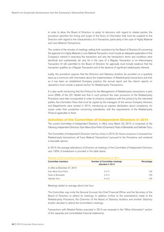 34 I 2014 Corporate Governance
In order to allow the Board of Directors to adopt its decisions with regard to related parties, the
procedure specifies the timing and scope of the flows of information that must be supplied to the
Directors with regard to the characteristics of a Transaction, particularly in the case of Highly Material
and Less Material Transactions.
The content of the minutes of meetings setting forth resolutions by the Board of Directors (i) concerning
the approval of a Highly Material or Less Material Transaction must include an adequate explanation of the
Company’s interest in executing the transaction and why the transaction’s terms and conditions were
beneficial and substantively fair and, (ii) in the case of a Regular Transaction or an Intercompany
Transaction (if still submitted to the Board of Directors for approval), must include evidence that the
transaction qualifies as a Regular Transaction and of the absence of significant related-party interests.
Lastly, the procedure requires that the Directors and Statutory Auditors be provided, on a quarterly
basis as a minimum, with information about the implementation of Related-party transactions and that,
as it has been an established Company practice, the annual report and the interim reports on
operations must include a special section for Related-party Transactions.
It is also worth mentioning that the Protocol for the Management of Related-party transactions is part,
since 2008, of the 231 Model and that in such protocol the main provisions of the Related-party
Procedure were later incorporated. In order to enhance compliance with this protocol by the interested
parties, the information flows that must be signed by the managers of the various Company Divisions
and Departments were revised in 2014, introducing an express declaration about compliance, for
issues under their jurisdiction concerning subsidiaries, with the requirements of the Related-party
Protocol applicable to them.
Activities of the Committee of Independent Directors in 2014
The current Committee of Independent Directors, in office since March 22, 2013, is comprised of the
following independent Directors: Gian Maria Gros-Pietro (Chairman), Paolo di Benedetto and Nathalie Tocci.
The Committee of Independent Directors met four times in 2014. On those occasions it reviewed four
Related-party transactions, all “Less Material Transactions” pursuant to the Procedure, and rendered
a favorable opinion.
In 2014, the average attendance of Directors at meetings of the Committee of Independent Directors
was 100%. A breakdown is provided in the table below.
Meetings of the Committee of Independent Directors at December 31, 2014
Committee members Number of Committee meetings Percentage
attended in 2014
In office at December 31, 2014
Gian Maria Gros-Pietro 4 of 4 100
Paolo di Benedetto 4 of 4 100
Nathalie Tocci 4 of 4 100
Meetings lasted on average about one hour.
The Committee may invite the General Counsel, the Chief Financial Officer and the Secretary of the
Board of Directors to attend its meetings. In addition, further to the amendments made to the
Related-party Procedure, the Chairman of the Board of Statutory Auditors and another Statutory
Auditor decided to attend the Committee’s meetings.
Transactions with Related Parties executed in 2014 are reviewed in the “Other Information” section
of the separate and consolidated financial statements.
Report on Corporate Governance and the Company’s Ownership Structure
 