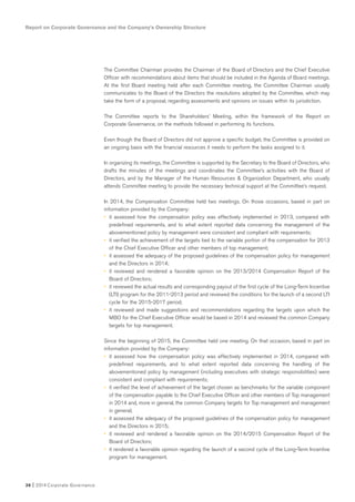36 I 2014 Corporate Governance
Report on Corporate Governance and the Company’s Ownership Structure
The Committee Chairman provides the Chairman of the Board of Directors and the Chief Executive
Officer with recommendations about items that should be included in the Agenda of Board meetings.
At the first Board meeting held after each Committee meeting, the Committee Chairman usually
communicates to the Board of the Directors the resolutions adopted by the Committee, which may
take the form of a proposal, regarding assessments and opinions on issues within its jurisdiction.
The Committee reports to the Shareholders’ Meeting, within the framework of the Report on
Corporate Governance, on the methods followed in performing its functions.
Even though the Board of Directors did not approve a specific budget, the Committee is provided on
an ongoing basis with the financial resources it needs to perform the tasks assigned to it.
In organizing its meetings, the Committee is supported by the Secretary to the Board of Directors, who
drafts the minutes of the meetings and coordinates the Committee’s activities with the Board of
Directors, and by the Manager of the Human Resources & Organization Department, who usually
attends Committee meeting to provide the necessary technical support at the Committee’s request.
In 2014, the Compensation Committee held two meetings. On those occasions, based in part on
information provided by the Company:
• it assessed how the compensation policy was effectively implemented in 2013, compared with
predefined requirements, and to what extent reported data concerning the management of the
abovementioned policy by management were consistent and compliant with requirements;
• it verified the achievement of the targets tied to the variable portion of the compensation for 2013
of the Chief Executive Officer and other members of top management;
• it assessed the adequacy of the proposed guidelines of the compensation policy for management
and the Directors in 2014;
• it reviewed and rendered a favorable opinion on the 2013/2014 Compensation Report of the
Board of Directors;
• it reviewed the actual results and corresponding payout of the first cycle of the Long-Term Incentive
(LTI) program for the 2011-2013 period and reviewed the conditions for the launch of a second LTI
cycle for the 2015-2017 period;
• it reviewed and made suggestions and recommendations regarding the targets upon which the
MBO for the Chief Executive Officer would be based in 2014 and reviewed the common Company
targets for top management.
Since the beginning of 2015, the Committee held one meeting. On that occasion, based in part on
information provided by the Company:
• it assessed how the compensation policy was effectively implemented in 2014, compared with
predefined requirements, and to what extent reported data concerning the handling of the
abovementioned policy by management (including executives with strategic responsibilities) were
consistent and compliant with requirements;
• it verified the level of achievement of the target chosen as benchmarks for the variable component
of the compensation payable to the Chief Executive Officer and other members of Top management
in 2014 and, more in general, the common Company targets for Top management and management
in general;
• it assessed the adequacy of the proposed guidelines of the compensation policy for management
and the Directors in 2015;
• it reviewed and rendered a favorable opinion on the 2014/2015 Compensation Report of the
Board of Directors;
• it rendered a favorable opinion regarding the launch of a second cycle of the Long-Term Incentive
program for management.
 