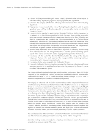 Report on Corporate Governance and the Company’s Ownership Structure
38 I 2014 Corporate Governance
d) It reviews the work plan submitted by the Internal Auditing Department and its periodic reports, as
well as the findings of particularly significant reports prepared by that Department.
e) It monitors the adequacy, effectiveness, efficiency and independence of the Internal Auditing
Department.
f) If appropriate, it recommends that the Internal Auditing Department perform audits of specific
operational areas, notifying the Director responsible for overseeing the internal control and risk
management system.
g) It renders an opinion regarding the appointment and dismissal of the Internal Auditing manager and on
the adequacy of the financial resources allotted to him. In this regard, please note that securing this
opinion was not made mandatory, preferring to leave greater discretion to the Board of Directors with
regard to the appointment and considering that the procedures adopted by the Company for the
replacement of key resources in the corporate organization (such as, specifically, the manager of the
Internal Auditing Department) and the definition of the corresponding compensation guarantee that the
selection and evaluation process of the candidates is sufficiently detailed and their compensation is
consistent with the general guidelines reviewed by the Compensation Committee.
h) Upon request by the Board of Directors or the Director responsible for overseeing the functionality
of the internal control and risk management system, it provides opinions concerning specific
aspects of the internal control system and the mapping and management of the main risks.
i) It evaluates, with the input of the Board of Statutory Auditors the findings of the Statutory
Independent Auditors in the audit report and the management letter concerning key issues
uncovered during the statutory independent audit.
j) It carries out all other tasks assigned to it by the Board of Directors
k) It reports to the Board of Directors at least semiannually, when the annual and semiannual financial
reports are approved, on the work it performed and on the effectiveness of the Company’s internal
control and risk management system.
The Control and Risk Committee (formerly the Audit Committee) in office since March 22, 2013 is
comprised of four non-executive Directors, including two independent Directors: Beatrice Bigois
(Chairwoman since April 23, 2013); Thomas Piquemal (Chairman until April 23, 2013), Paolo Di
Benedetto (independent) and Gian Maria Gros-Pietro (independent).
The Company did not comply with the Code’s recommendations that the independent Directors must
constitute a majority of members of the Committee and that the Chairman must be an independent
Director or, when a company is controlled by another listed company (as in Edison’s case after May 24,
2012), that all Directors must be independent. The presence of only two independent Directors among
the members of the Committee appointed by the Board of Directors on March 22, 2013, upon a motion
by the Chairman of the Board of Directors, while larger than in the previous Committee, is explained by
two reasons. On the one hand, the Board of Directors chose to emphasize continuity in composition
and, consequently, in management, selecting the majority of Committee members and specifically the
Chairman (even though not independent) from among the members of the previous Committee and, on
the other hand, it sought to ensure the correct performance of the tasks attributed to the Committee,
electing its members among non-executive Directors who, therefore, were not involved in the
Company’s operating activities but undoubtedly possess proven professional skills and expertise with
regard to the tasks that the Committee is asked to perform. With regard to this issue, see the comments
provided in the section entitled “Self-assessment by the Board of Directors and Its Committees.”
The current composition of the Committee is consistent with the Code’s recommendation that at least
one of its members should be experienced in accounting, finance and risk management.
Committee meetings are duly convened when a majority of its members are present. Resolutions are
adopted with an absolute majority of the votes.
 