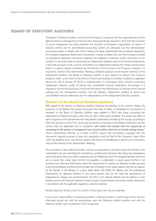 Report on Corporate Governance and the Company’s Ownership Structure
52 I 2014 Corporate Governance
The Board of Statutory Auditors monitors the Company’s compliance with the applicable laws and its
Bylaws and has a management control function, being specifically required to verify that: the principles
of sound management are being followed; the structure of Company’s organization, its system of
internal controls and its administrative-accounting system are adequate and the administrative-
accounting system is reliable; the Code is being concretely implemented; the procedure adopted by
the Company regarding related-party transactions is being complied with; and the Company provided
its subsidiaries adequate instructions regarding the obligation to disclose insider information to the
market. It is not responsible for performing an independent statutory audit of the financial statements,
a task that, pursuant to law, must be entrusted to an independent auditing firm chosen among those
listed in a special register maintained by the Ministry of the Economy and Finances. However, it is
required to submit to the Shareholders’ Meeting a detailed proposal concerning the selection of the
Independent Auditors. the Board of Statutory Auditors is also required to perform the functions
assigned under current laws to the Internal Control and Auditing Committee, created by Legislative
Decree No. 39 of January 27, 2010 in implementation of a European Union directive concerning
independent statutory audits of annual and consolidated financial statements. Accordingly, it is
required to monitor the disclosure of financial information; the effectiveness of internal control, internal
auditing and risk management systems; and the statutory independent auditing of annual and
consolidated financial statements and the independence of the Independent Statutory Auditors.
Election of the Board of Statutory Auditors
With regard to the election of Statutory Auditors, following the delisting of the common shares, the
provisions of the Bylaws that require and govern the filing of slates of candidates for the election of
members of the Board of Statutory Auditors were deleted in 2013 and those concerning the
replacement of Statutory Auditors while they are still in office were simplified. This action was taken in
part in response to the abovementioned interpretative clarification provided by the Consob, according to
which the provisions of the TUF concerning the election of members of the Board of Directors and the
control entity are applicable only to companies “with shares that actually have the opportunity of
competing for the election of management and control entities, which do not include savings shares.”
These amendments, effective as of April 4, 2013, require that nominations, equipped with the
documents required pursuant to laws and regulations, must be filed at the Company’s head office
within the deadline and in the manner stated in the Notice of the Meeting or, absent such information,
may be filed directly at the Shareholders’ Meeting.
The nomination of each Statutory Auditor must be accompanied by: information about the identity of the
shareholders who are submitting the nominations; a professional curriculum vitae listing any management
and control posts held at any other companies; and an affidavit by which the candidate declares that there
are no issues that would make him/her incompatible or unelectable or would cause him/her to be
removed from office and that he/she meets the requirements for election as Statutory Auditor pursuant
to law and the Bylaws; and that he/she accepts the nomination. In this regard, please note that, as required
by the Decree of the Ministry of Justice dated March 30, 2000, the Bylaws lists the professional
requirements for Statutory Auditors. In any event, persons who do not meet the requirements of
independence, integrity and professionalism set forth in the relevant statutes and the Bylaws or who
already serve on the maximum allowed number of posts of administration and control bodies, determined
in accordance with the applicable regulations, cannot be elected.
Elected Statutory Auditors serve for a term of three years and may be reelected.
In any event, responsibility for assessing whether a Statutory Auditor is performing his/her function
effectively should rest with the shareholders upon the Statutory Auditor’s election and with the
Statutory Auditor upon acceptance of the assignment.
BOARD OF STATUTORY AUDITORS
 