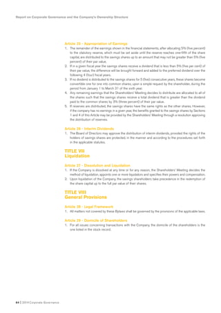 Article 25 - Appropriation of Earnings
1. The remainder of the earnings shown in the financial statements, after allocating 5% (five percent)
to the statutory reserve, which must be set aside until the reserve reaches one-fifth of the share
capital, are distributed to the savings shares up to an amount that may not be greater than 5% (five
percent) of their par value.
2. If in a given fiscal year the savings shares receive a dividend that is less than 5% (five per cent) of
their par value, the difference will be brought forward and added to the preferred dividend over the
following 4 (four) fiscal years.
3. If no dividend is distributed to the savings shares for 5 (five) consecutive years, these shares become
convertible one for one into common shares, upon a simple request by the shareholder, during the
period from January 1 to March 31 of the sixth year.
4. Any remaining earnings that the Shareholders’ Meeting decides to distribute are allocated to all of
the shares such that the savings shares receive a total dividend that is greater than the dividend
paid to the common shares by 3% (three percent) of their par value.
5. If reserves are distributed, the savings shares have the same rights as the other shares. However,
if the company has no earnings in a given year, the benefits granted to the savings shares by Sections
1 and 4 of this Article may be provided by the Shareholders’ Meeting through a resolution approving
the distribution of reserves.
Article 26 - Interim Dividends
1. The Board of Directors may approve the distribution of interim dividends, provided the rights of the
holders of savings shares are protected, in the manner and according to the procedures set forth
in the applicable statutes.
TITLE VII
Liquidation
Article 27 - Dissolution and Liquidation
1. If the Company is dissolved at any time or for any reason, the Shareholders’ Meeting decides the
method of liquidation, appoints one or more liquidators and specifies their powers and compensation.
2. Upon liquidation of the Company, the savings shareholders take precedence in the redemption of
the share capital up to the full par value of their shares.
TITLE VIII
General Provisions
Article 28 - Legal Framework
1. All matters not covered by these Bylaws shall be governed by the provisions of the applicable laws.
Article 29 - Domicile of Shareholders
1. For all issues concerning transactions with the Company, the domicile of the shareholders is the
one listed in the stock record.
Report on Corporate Governance and the Company’s Ownership Structure
84 I 2014 Corporate Governance
 