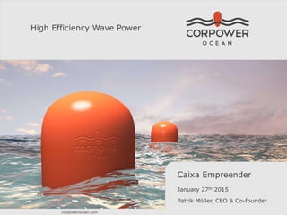 CorPower Ocean High Efficiency Wave Power page 1
High Efficiency Wave Power
Caixa Empreender
January 27th 2015
Patrik Möller, CEO & Co-founder
corpowerocean.com
 