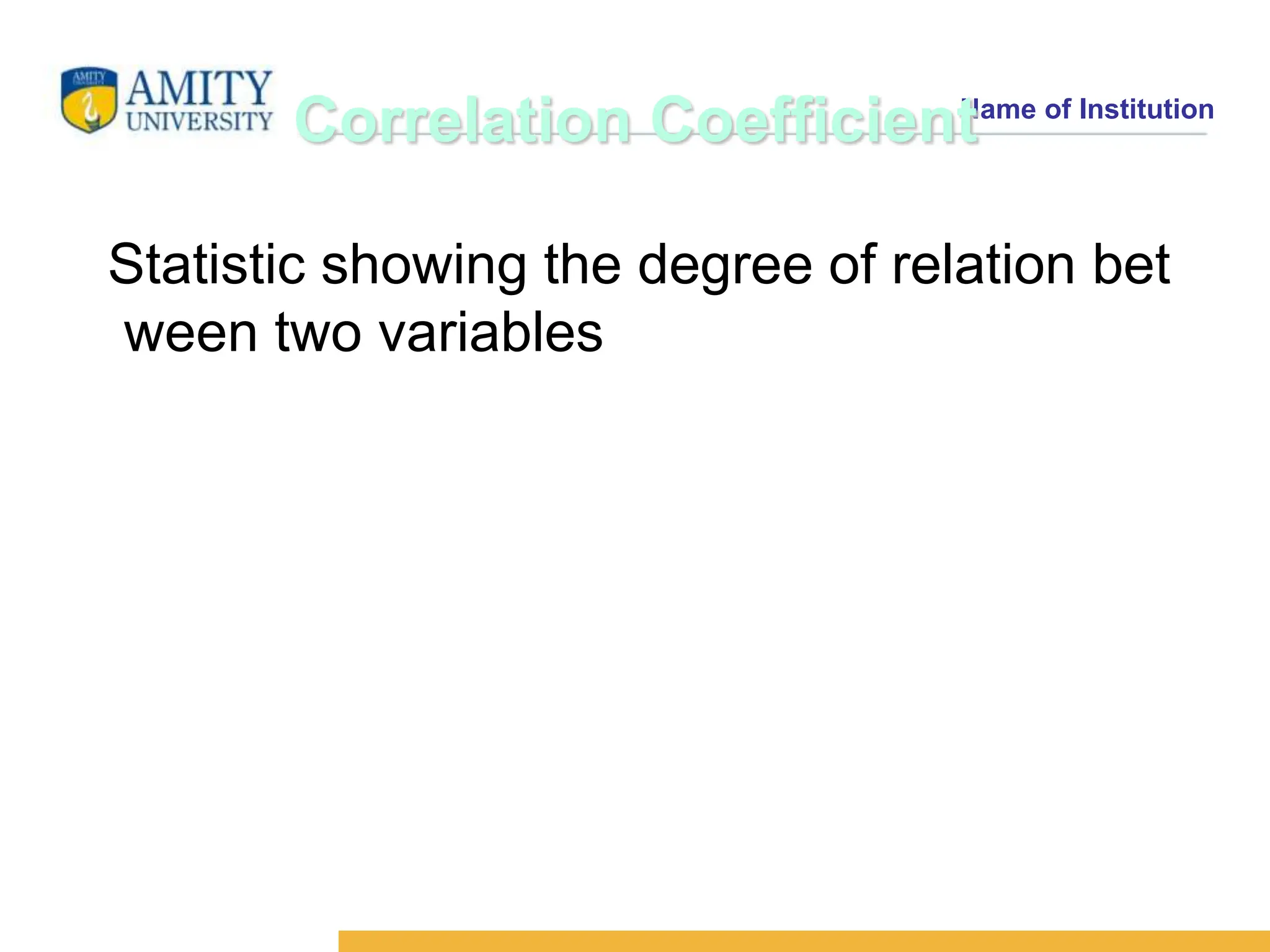 Name of Institution
Correlation Coefficient
Statistic showing the degree of relation bet
ween two variables
 