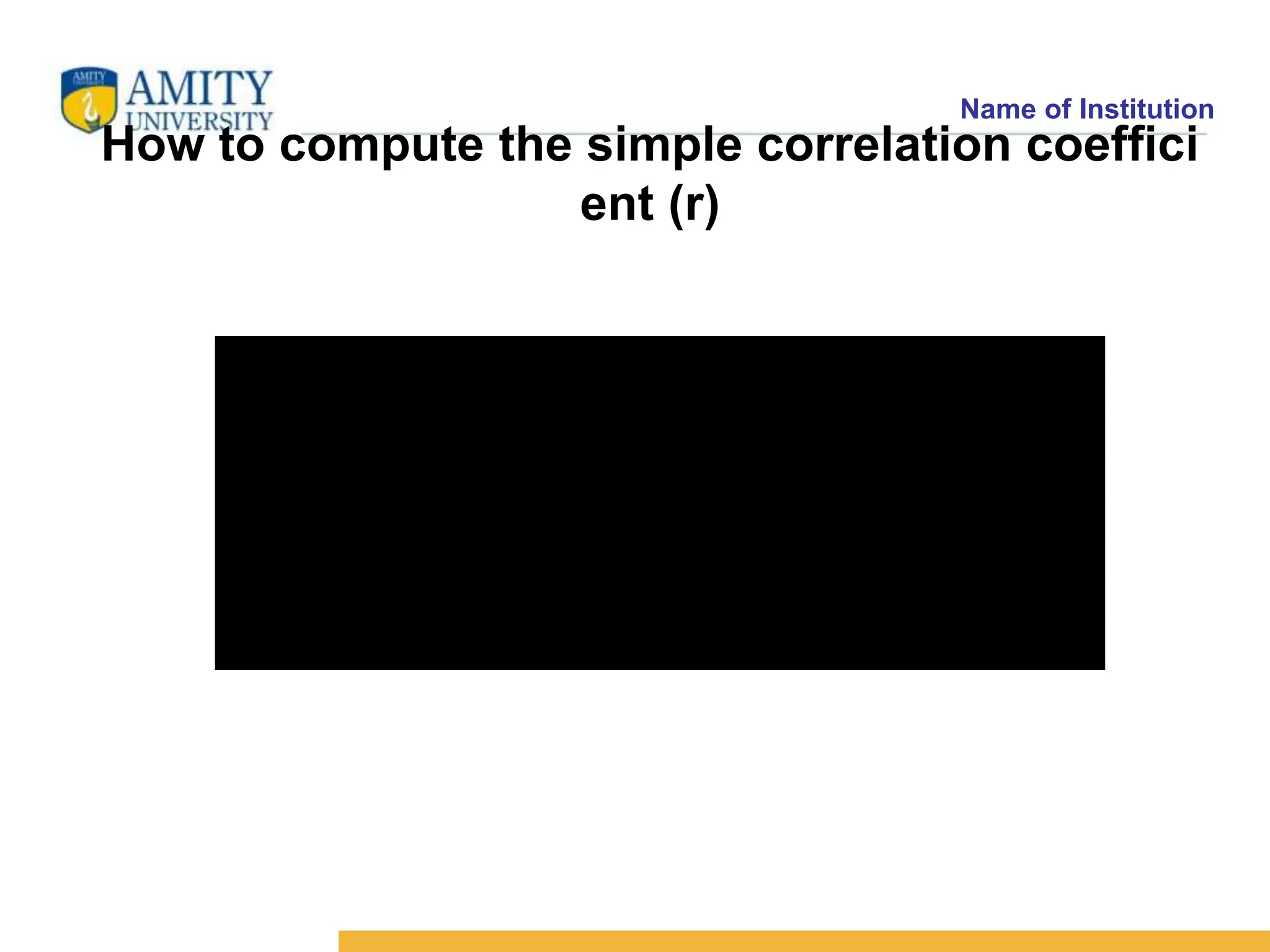 Name of Institution




















 
 
 

n
y)
(
y
.
n
x)
(
x
n
y
x
xy
r
2
2
2
2
How to compute the simple correlation coeffici
ent (r)
 