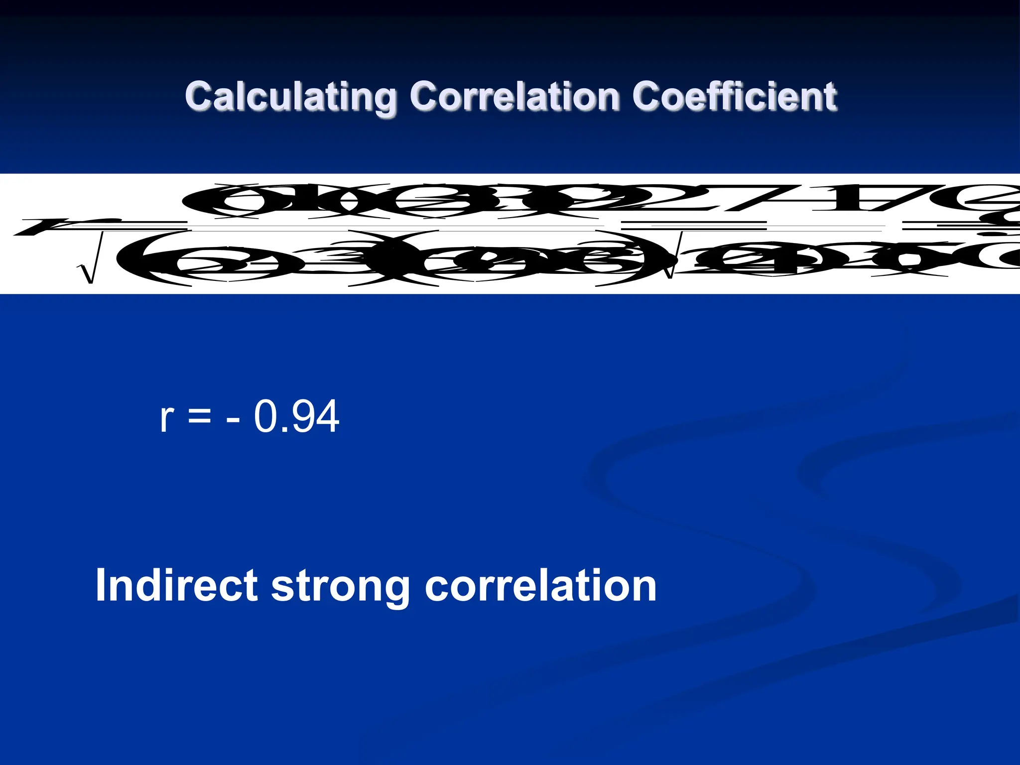 Calculating Correlation Coefficient
 
 
9
.
)
20
)(
356
(
10
774
32
)
204
(
6
32
)
230
(
6
)
32
)(
32
(
)
129
)(
6
(
2
2








r
r = - 0.94
Indirect strong correlation
 