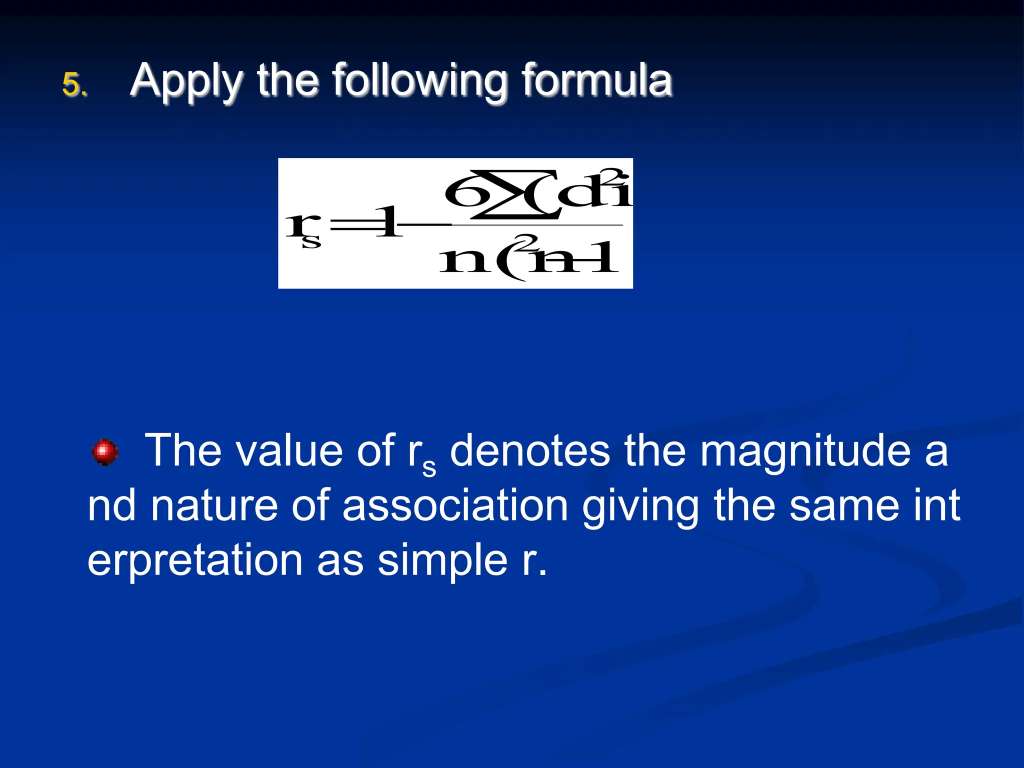 5. Apply the following formula
1)
n(n
(di)
6
1
r 2
2
s




The value of rs denotes the magnitude a
nd nature of association giving the same int
erpretation as simple r.
 