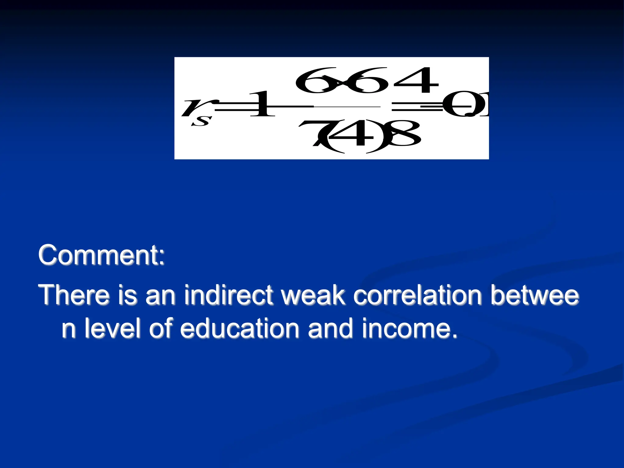 Comment:
There is an indirect weak correlation betwee
n level of education and income.
1
.
0
)
48
(
7
64
6
1 




s
r
 