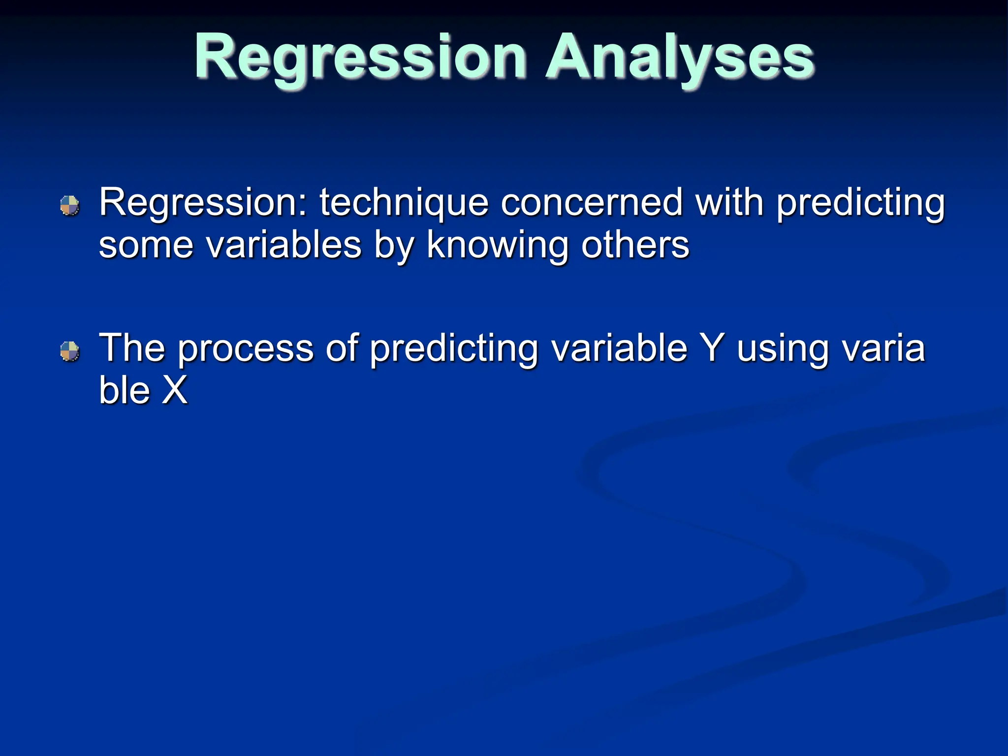 Regression Analyses
Regression: technique concerned with predicting
some variables by knowing others
The process of predicting variable Y using varia
ble X
 