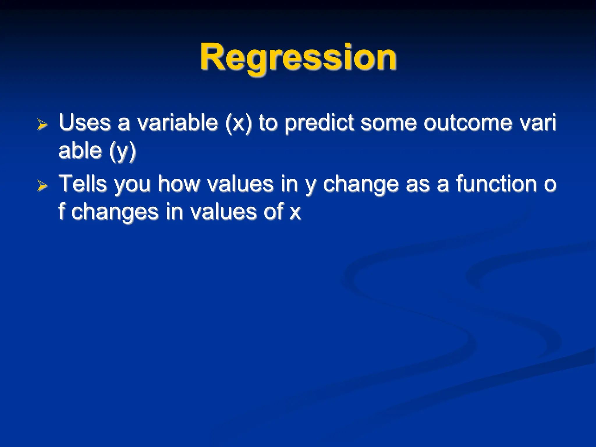 Regression
 Uses a variable (x) to predict some outcome vari
able (y)
 Tells you how values in y change as a function o
f changes in values of x
 