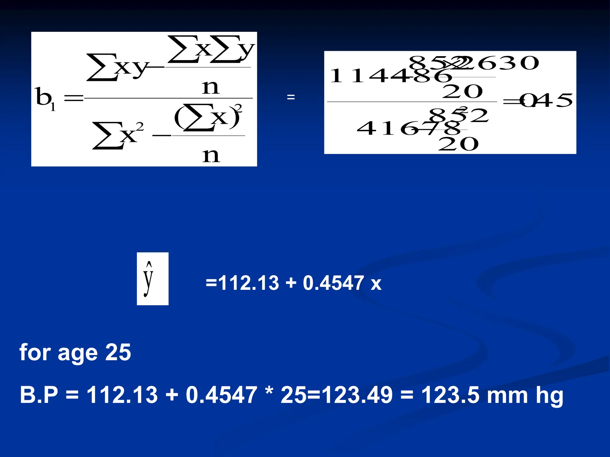 


 



n
x)
(
x
n
y
x
xy
b 2
2
1 4547
.
0
20
852
41678
20
2630
852
114486
2




=
=112.13 + 0.4547 x
for age 25
B.P = 112.13 + 0.4547 * 25=123.49 = 123.5 mm hg
ŷ
 