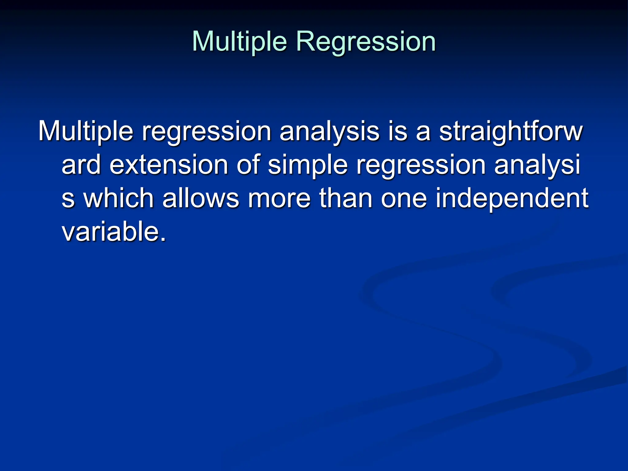 Multiple Regression
Multiple regression analysis is a straightforw
ard extension of simple regression analysi
s which allows more than one independent
variable.
 