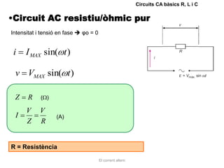 Circuits CA bàsics R, L i C


•Circuit AC resistiu/òhmic pur
Intensitat i tensió en fase  φo = 0


 i    I MAX sin( t )

 v VMAX sin( t )

 Z    R     ( )

      V    V
 I                (A)
      Z    R


R = Resistència

                                       El corrent altern
 