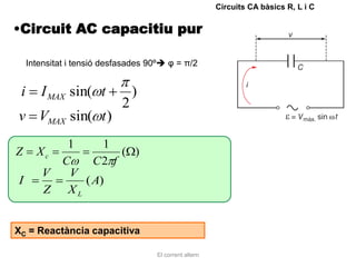 Circuits CA bàsics R, L i C


•Circuit AC capacitiu pur

     Intensitat i tensió desfasades 90º φ = π/2


 i      I MAX sin( t             )
                             2
v VMAX sin( t )
           1     1
Z      Xc           ( )
          C    C2 f
        V  V
I            ( A)
        Z XL


XC = Reactància capacitiva

                                     El corrent altern
 