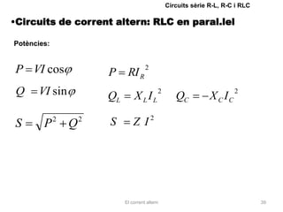 Circuits sèrie R-L, R-C i RLC

•Circuits de corrent altern: RLC en paral.lel

Potències:


P VI cos                 P     RI R
                                        2


 Q     VI sin            QL       X LIL
                                              2
                                                     QC          X C IC
                                                                          2



S       P    2
                 Q   2
                         S        Z I2




                              El corrent altern                                   39
 