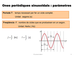 Ones periòdiques sinusoïdals : paràmetres

Període T : temps necessari per fer un cicle complet.
            Unitat: segons (s)

Freqüència f : nombre de cicles que es produeixen en un segon.
                Unitat: Herts ( Hz)




                                 El corrent altern               4
 