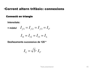 •Corrent altern trifàsic: connexions

 Connexió en triangle

  Intensitats:

  = mòdul        I f1    If2      If3           IF

                 I l1    Il 2    Il3        IL
  Desfasaments successius de 120 º


                    IL          3· IF


                                       Titulo presentacion   54
 