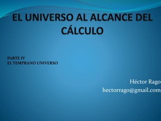 Héctor Rago
hectorrago@gmail.com
PARTE IV
EL TEMPRANO UNIVERSO
 
