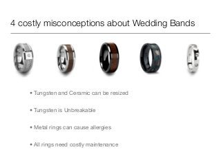 4 costly misconceptions about Wedding Bands

• Tungsten and Ceramic can be resized
• Tungsten is Unbreakable
• Metal rings can cause allergies
• All rings need costly maintenance

 